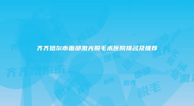 齐齐哈尔市面部激光脱毛术医院排名及推荐