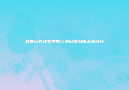 宜春市男性乳房肥大整形医院排名及简介