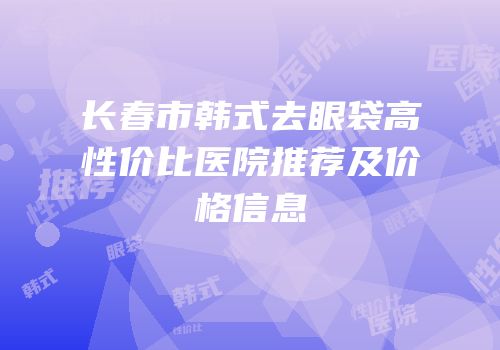 长春市韩式去眼袋高性价比医院推荐及价格信息
