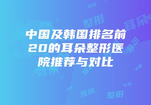 中国及韩国排名前20的耳朵整形医院推荐与对比