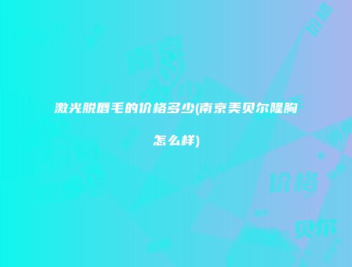 激光脱唇毛的价格多少(南京美贝尔隆胸怎么样)