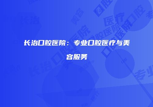 长治口腔医院：专业口腔医疗与美容服务