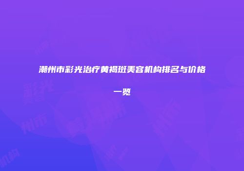 潮州市彩光治疗黄褐斑美容机构排名与价格一览