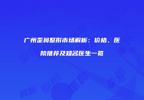 广州歪鼻整形市场解析：价格、医院推荐及知名医生一览