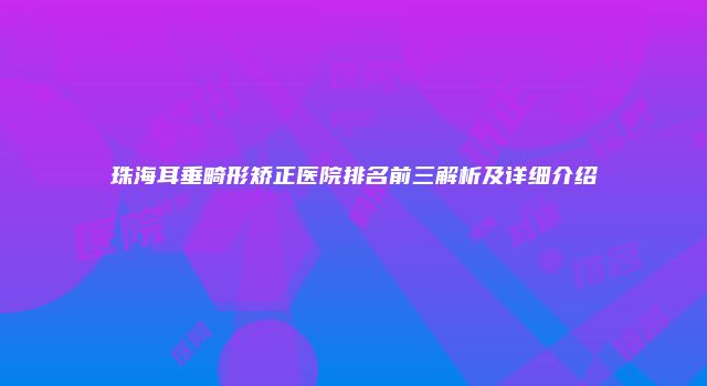 珠海耳垂畸形矫正医院排名前三解析及详细介绍