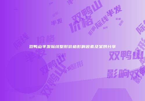 双鸭山半发际线整形价格影响因素及案例分享