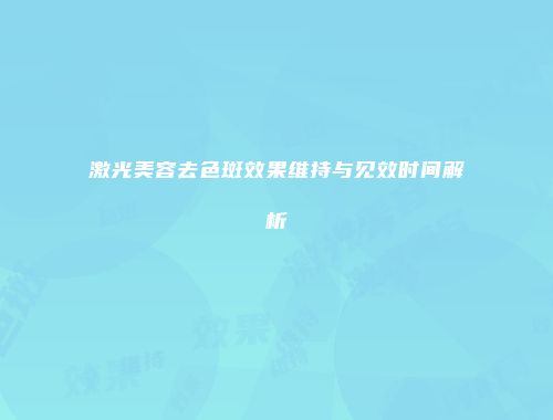 激光美容去色斑效果维持与见效时间解析