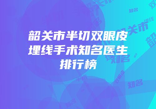 韶关市半切双眼皮埋线手术知名医生排行榜