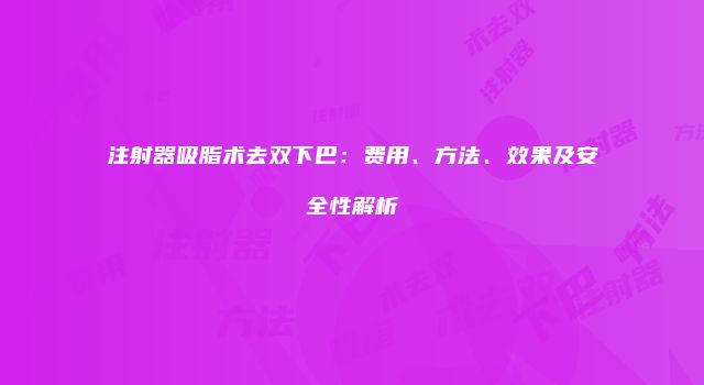 注射器吸脂术去双下巴：费用、方法、效果及安全性解析
