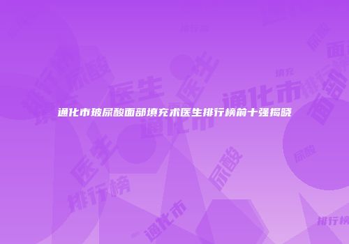 通化市玻尿酸面部填充术医生排行榜前十强揭晓