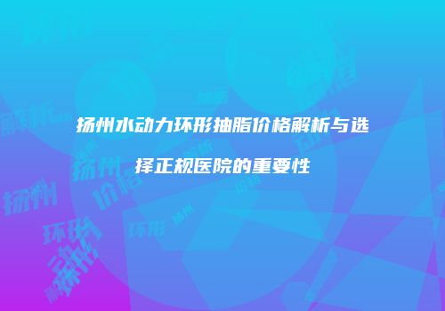 扬州水动力环形抽脂价格解析与选择正规医院的重要性