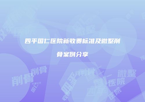 四平国仁医院新收费标准及微整削骨案例分享