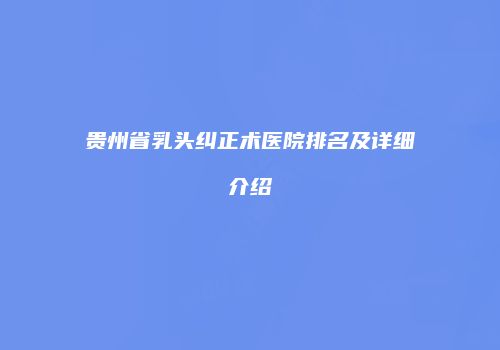 贵州省乳头纠正术医院排名及详细介绍