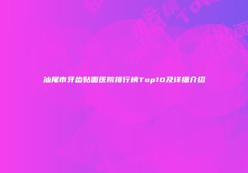 汕尾市牙齿贴面医院排行榜Top10及详细介绍