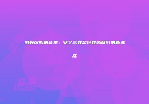 激光溶脂瘦背术：安全高效塑造性感背影的新选择