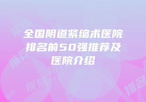 全国阴道紧缩术医院排名前50强推荐及医院介绍