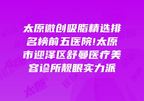 太原微创吸脂精选排名榜前五医院!太原市迎泽区舒曼医疗美容诊所靓眼实力派