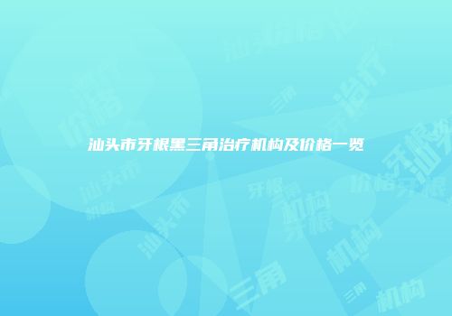 汕头市牙根黑三角治疗机构及价格一览