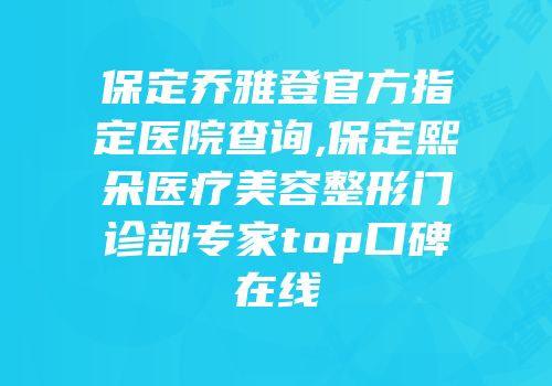 保定乔雅登官方指定医院查询,保定熙朵医疗美容整形门诊部专家top口碑在线