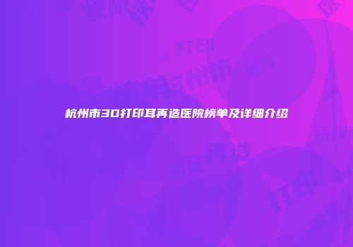 杭州市3D打印耳再造医院榜单及详细介绍
