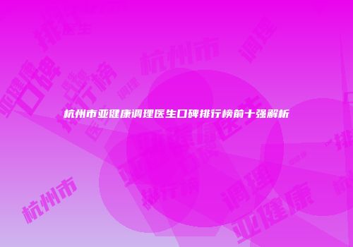 杭州市亚健康调理医生口碑排行榜前十强解析