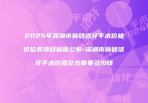 2025年深圳市喷砂洁牙手术价格价位表项目新版公布-深圳市喷砂洁牙手术价格至少需要多少钱