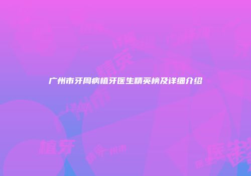 广州市牙周病植牙医生精英榜及详细介绍