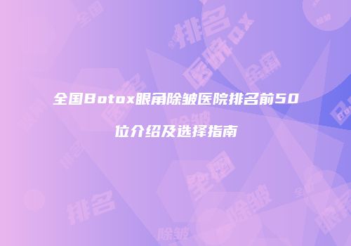 全国Botox眼角除皱医院排名前50位介绍及选择指南