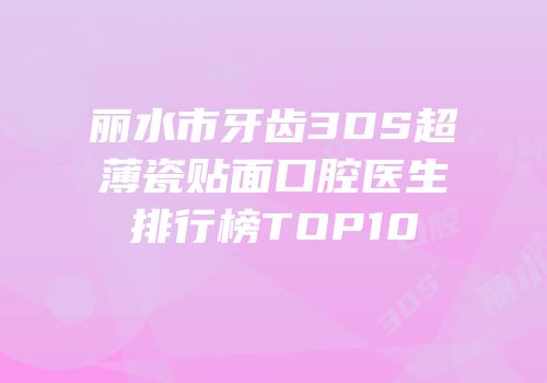 丽水市牙齿3DS超薄瓷贴面口腔医生排行榜TOP10