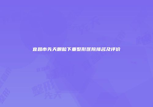 宜昌市先天眼睑下垂整形医院排名及评价