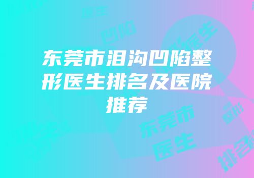 东莞市泪沟凹陷整形医生排名及医院推荐