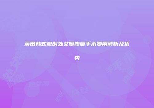 莆田韩式微创处女膜修复手术费用解析及优势