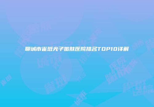 聊城市雀斑光子嫩肤医院排名TOP10详解