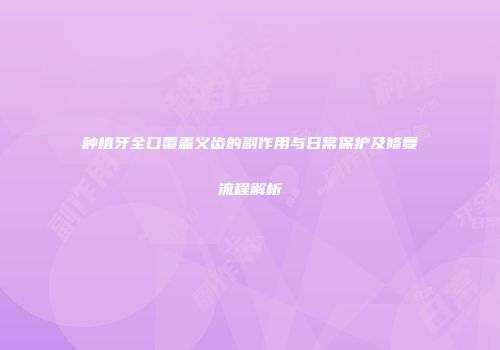 种植牙全口覆盖义齿的副作用与日常保护及修复流程解析
