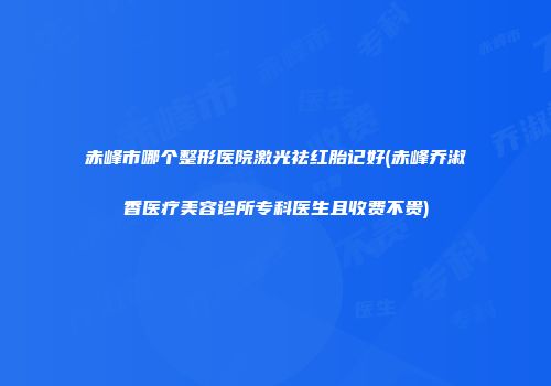 赤峰市哪个整形医院激光祛红胎记好(赤峰乔淑香医疗美容诊所专科医生且收费不贵)