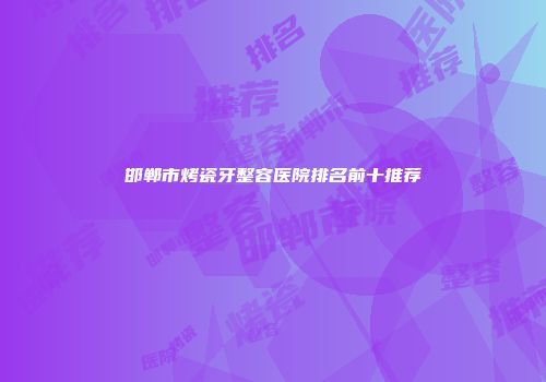 邯郸市烤瓷牙整容医院排名前十推荐