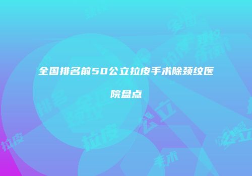 全国排名前50公立拉皮手术除颈纹医院盘点