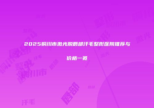 2025铜川市激光脱唇部汗毛整形医院推荐与价格一览