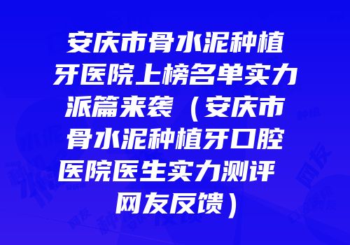 安庆市骨水泥种植牙医院上榜名单实力派篇来袭（安庆市骨水泥种植牙口腔医院医生实力测评 网友反馈）