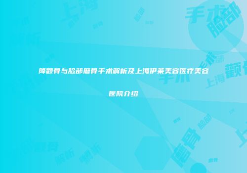 降颧骨与脸部磨骨手术解析及上海伊莱美容医疗美容医院介绍