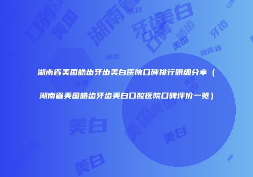 湖南省美国皓齿牙齿美白医院口碑排行明细分享（湖南省美国皓齿牙齿美白口腔医院口碑评价一览）