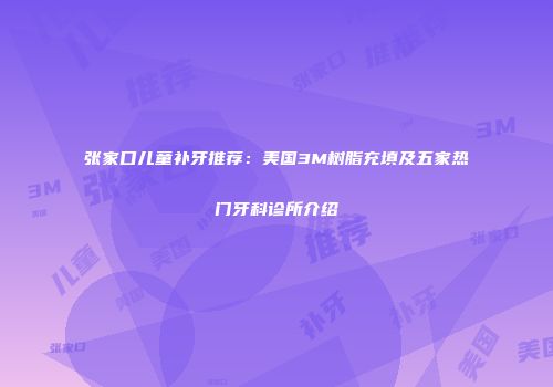 张家口儿童补牙推荐：美国3M树脂充填及五家热门牙科诊所介绍