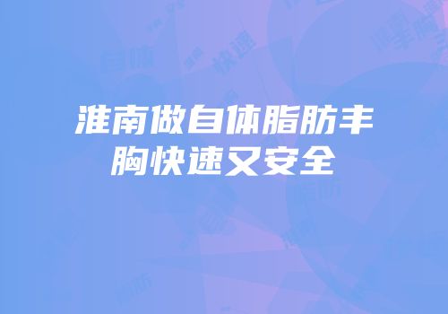 淮南做自体脂肪丰胸快速又安全