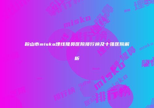 鞍山市misko埋线隆鼻医院排行榜及十强医院解析