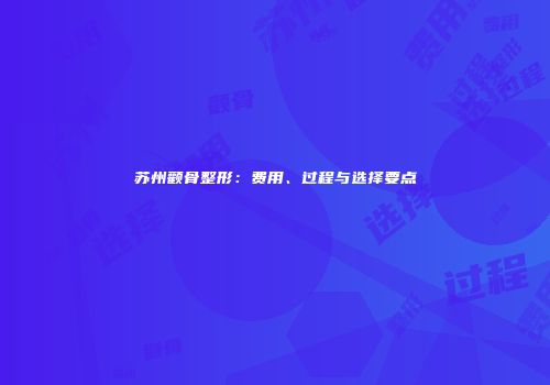 苏州颧骨整形：费用、过程与选择要点
