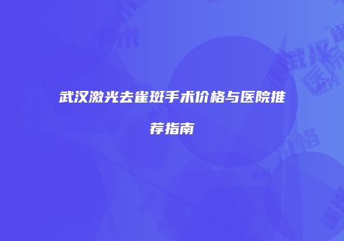 武汉激光去雀斑手术价格与医院推荐指南