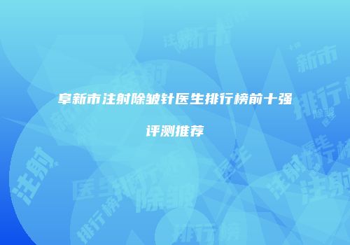 阜新市注射除皱针医生排行榜前十强评测推荐