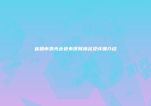 宜昌市激光去色素医院排名及详细介绍