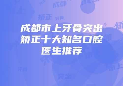 成都市上牙骨突出矫正十大知名口腔医生推荐