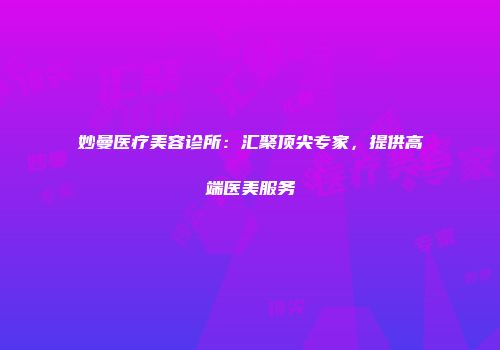 妙曼医疗美容诊所：汇聚顶尖专家，提供高端医美服务